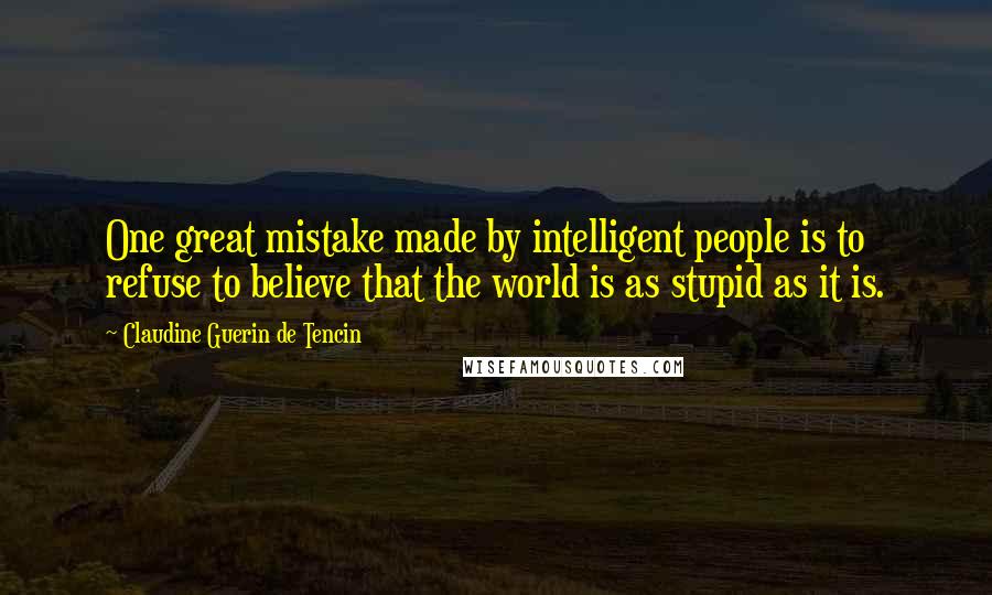 Claudine Guerin De Tencin Quotes: One great mistake made by intelligent people is to refuse to believe that the world is as stupid as it is.