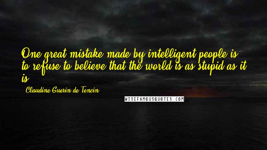 Claudine Guerin De Tencin Quotes: One great mistake made by intelligent people is to refuse to believe that the world is as stupid as it is.