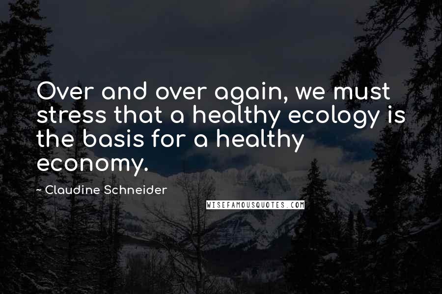 Claudine Schneider Quotes: Over and over again, we must stress that a healthy ecology is the basis for a healthy economy.