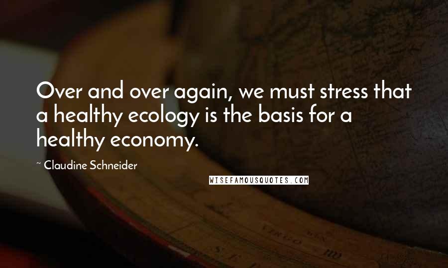 Claudine Schneider Quotes: Over and over again, we must stress that a healthy ecology is the basis for a healthy economy.