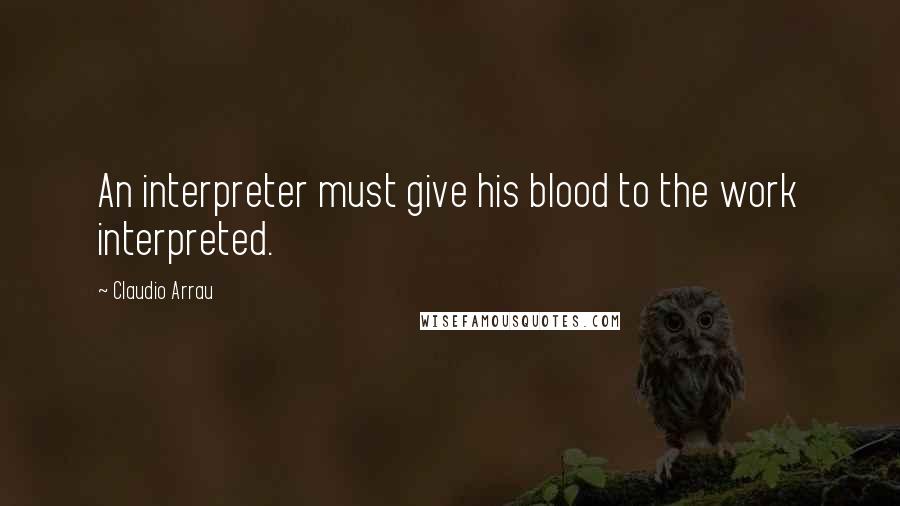 Claudio Arrau Quotes: An interpreter must give his blood to the work interpreted.