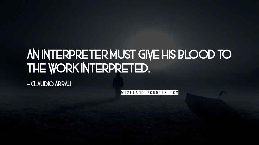 Claudio Arrau Quotes: An interpreter must give his blood to the work interpreted.