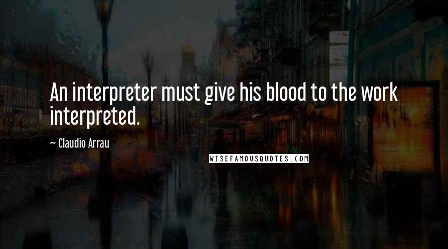 Claudio Arrau Quotes: An interpreter must give his blood to the work interpreted.