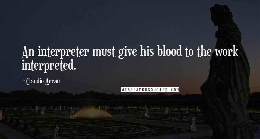 Claudio Arrau Quotes: An interpreter must give his blood to the work interpreted.