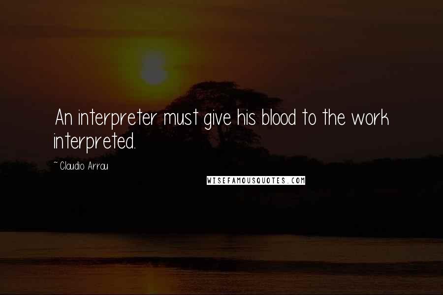 Claudio Arrau Quotes: An interpreter must give his blood to the work interpreted.