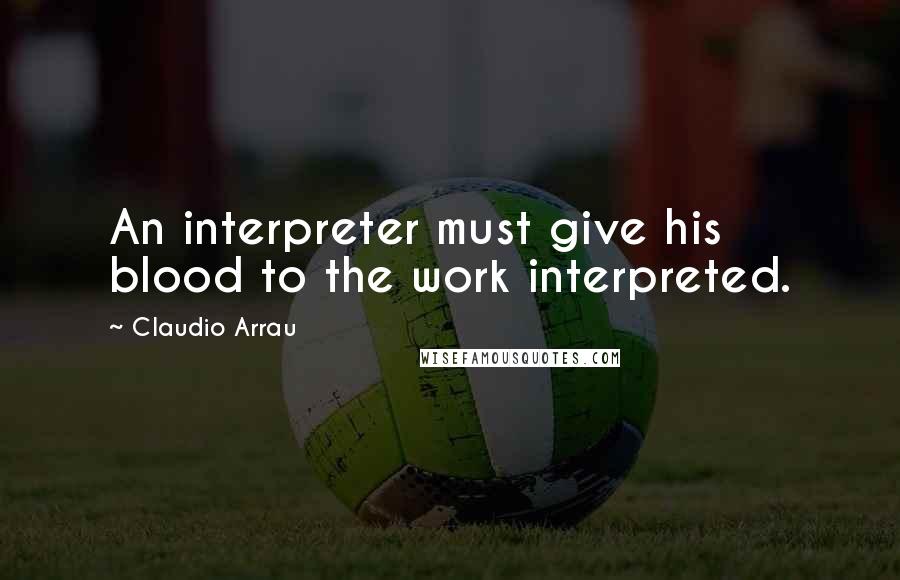 Claudio Arrau Quotes: An interpreter must give his blood to the work interpreted.