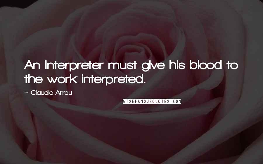 Claudio Arrau Quotes: An interpreter must give his blood to the work interpreted.