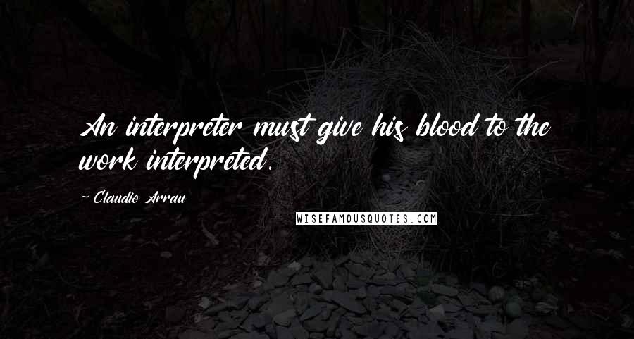 Claudio Arrau Quotes: An interpreter must give his blood to the work interpreted.