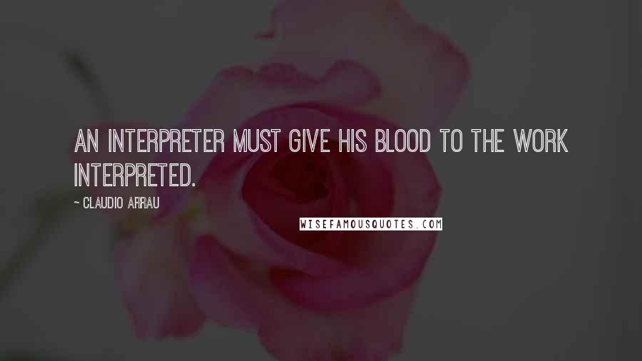 Claudio Arrau Quotes: An interpreter must give his blood to the work interpreted.