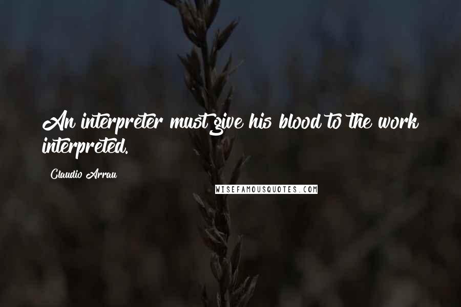 Claudio Arrau Quotes: An interpreter must give his blood to the work interpreted.