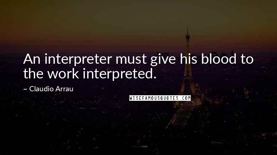 Claudio Arrau Quotes: An interpreter must give his blood to the work interpreted.