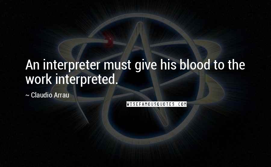 Claudio Arrau Quotes: An interpreter must give his blood to the work interpreted.