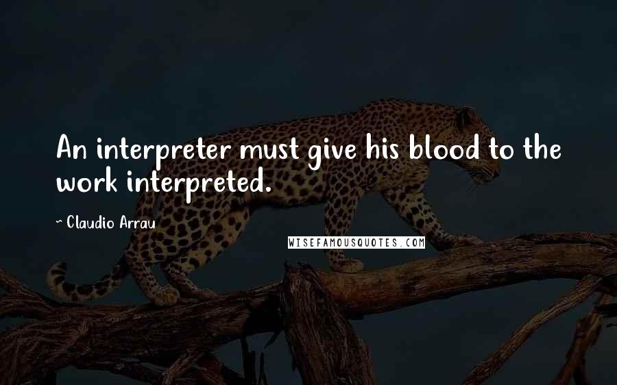 Claudio Arrau Quotes: An interpreter must give his blood to the work interpreted.