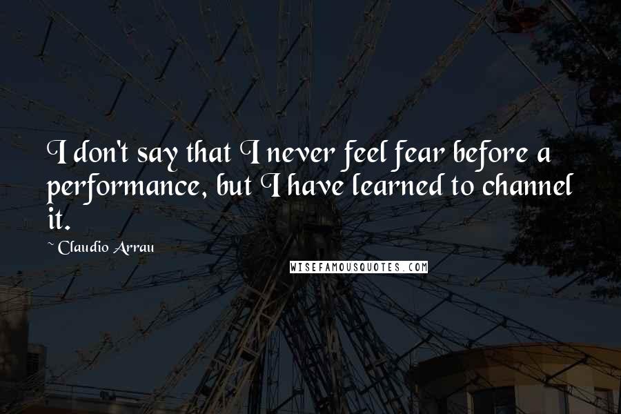 Claudio Arrau Quotes: I don't say that I never feel fear before a performance, but I have learned to channel it.