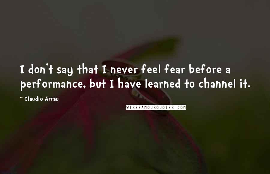 Claudio Arrau Quotes: I don't say that I never feel fear before a performance, but I have learned to channel it.