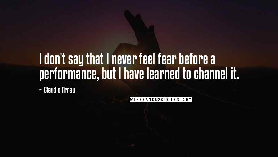 Claudio Arrau Quotes: I don't say that I never feel fear before a performance, but I have learned to channel it.