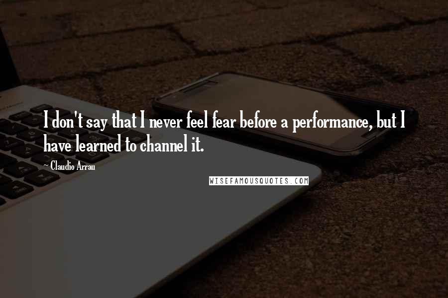 Claudio Arrau Quotes: I don't say that I never feel fear before a performance, but I have learned to channel it.