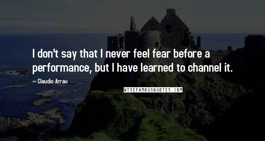 Claudio Arrau Quotes: I don't say that I never feel fear before a performance, but I have learned to channel it.