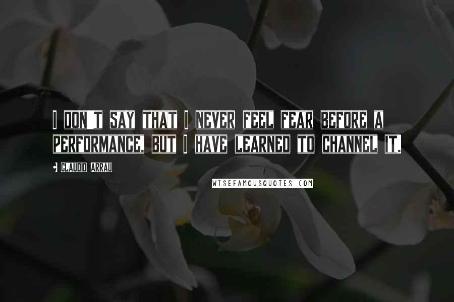 Claudio Arrau Quotes: I don't say that I never feel fear before a performance, but I have learned to channel it.