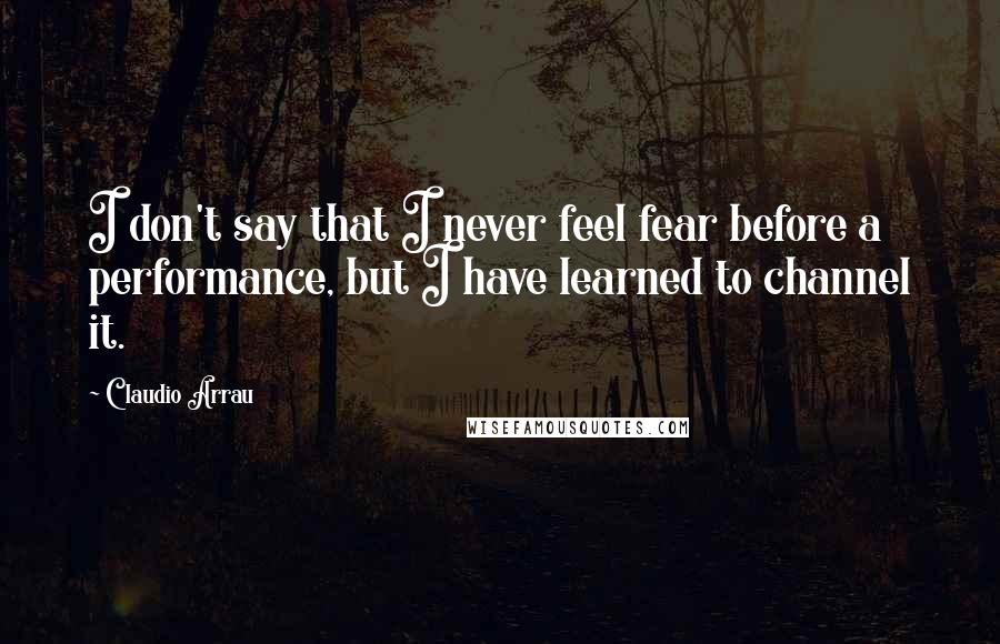 Claudio Arrau Quotes: I don't say that I never feel fear before a performance, but I have learned to channel it.