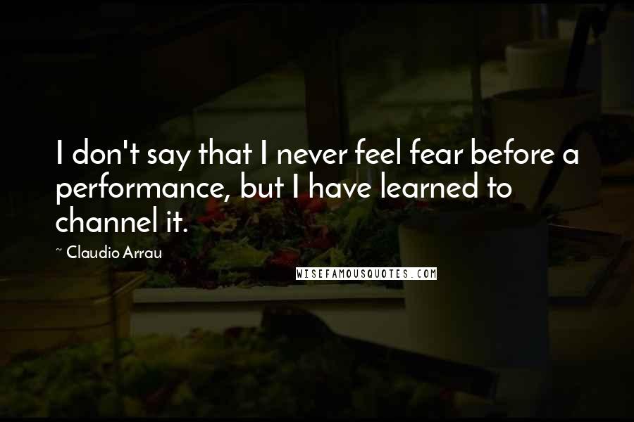 Claudio Arrau Quotes: I don't say that I never feel fear before a performance, but I have learned to channel it.