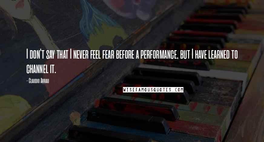 Claudio Arrau Quotes: I don't say that I never feel fear before a performance, but I have learned to channel it.