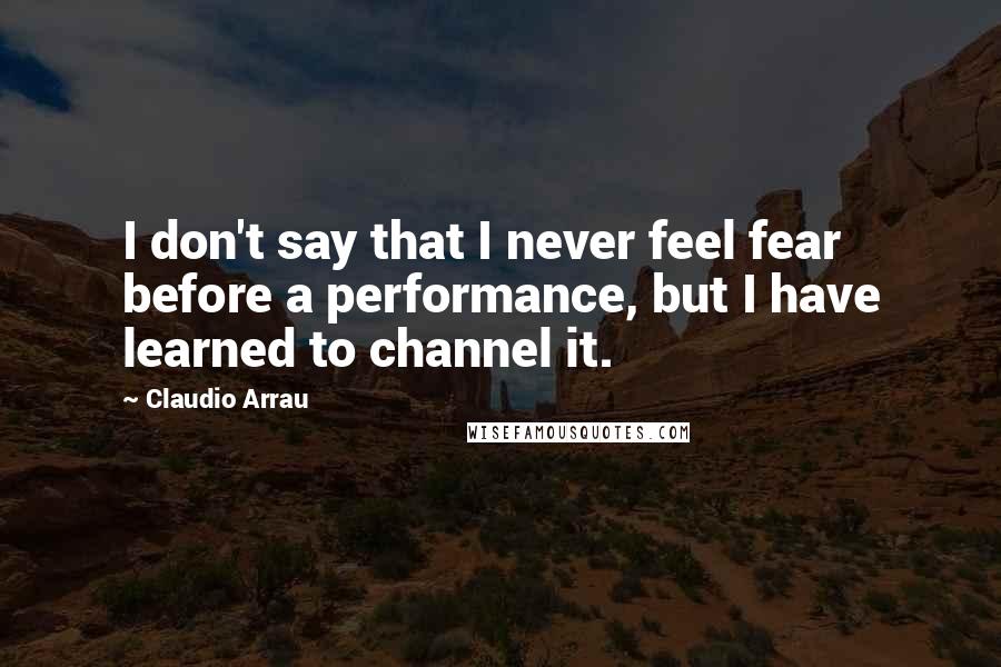 Claudio Arrau Quotes: I don't say that I never feel fear before a performance, but I have learned to channel it.