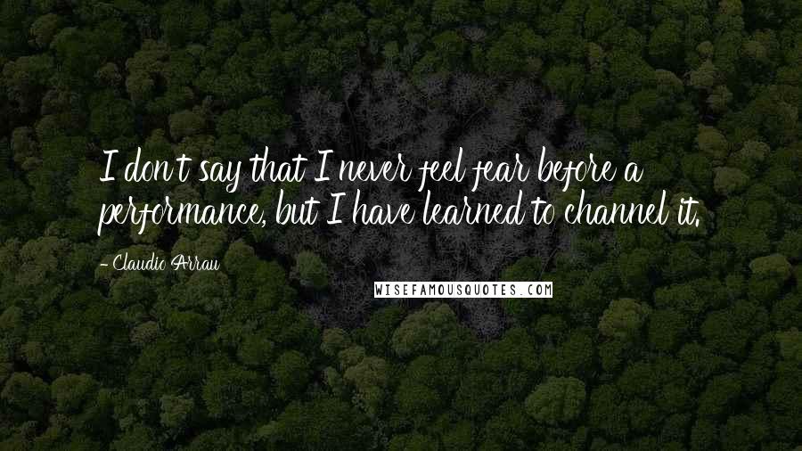 Claudio Arrau Quotes: I don't say that I never feel fear before a performance, but I have learned to channel it.