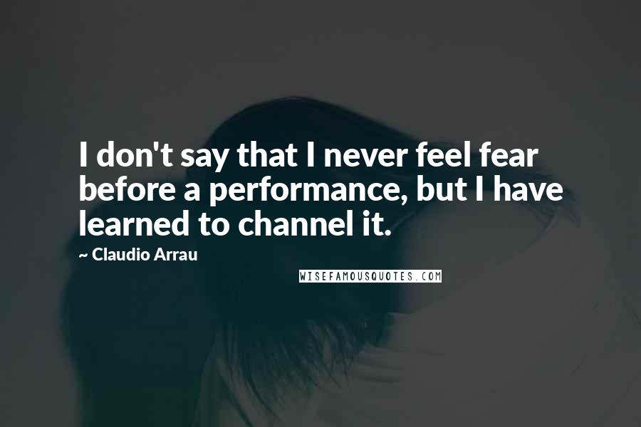 Claudio Arrau Quotes: I don't say that I never feel fear before a performance, but I have learned to channel it.