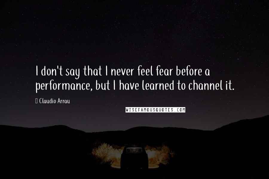 Claudio Arrau Quotes: I don't say that I never feel fear before a performance, but I have learned to channel it.