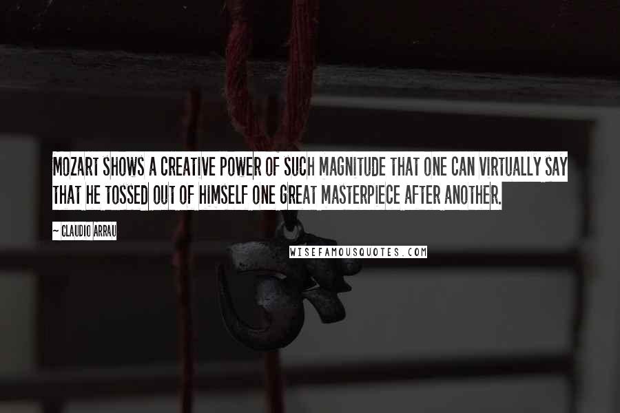 Claudio Arrau Quotes: Mozart shows a creative power of such magnitude that one can virtually say that he tossed out of himself one great masterpiece after another.