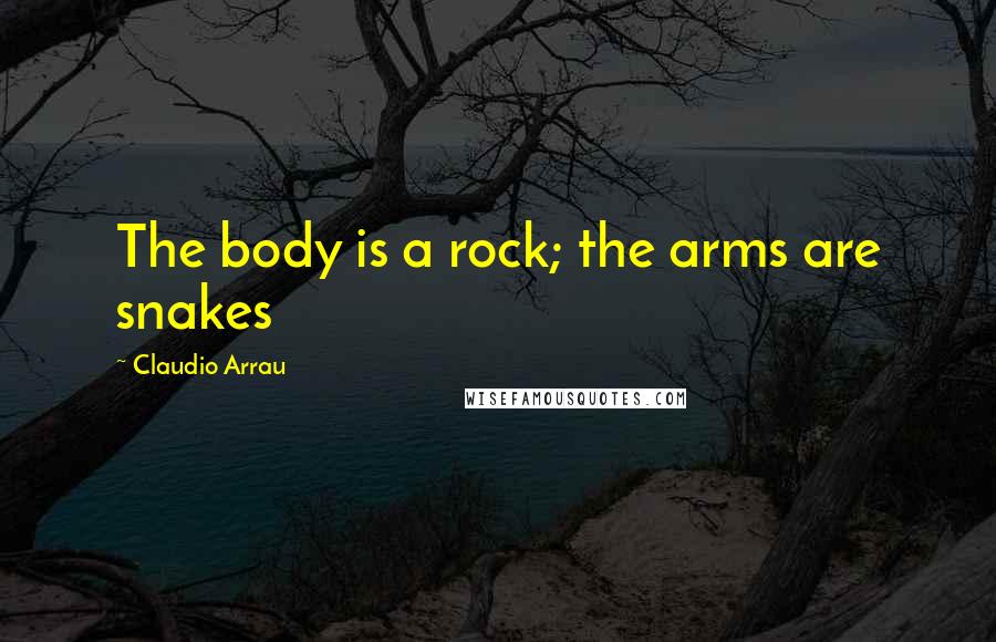 Claudio Arrau Quotes: The body is a rock; the arms are snakes