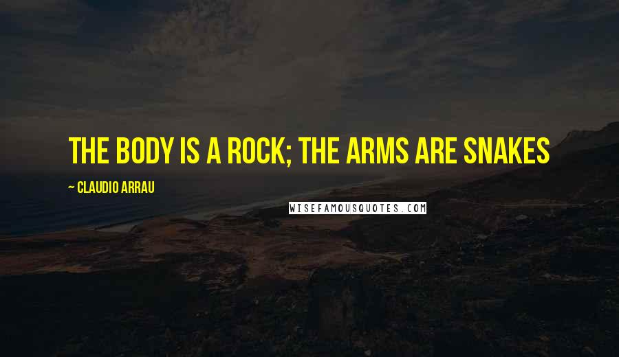 Claudio Arrau Quotes: The body is a rock; the arms are snakes