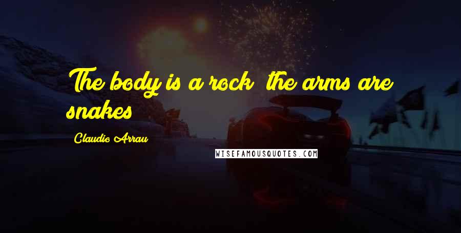 Claudio Arrau Quotes: The body is a rock; the arms are snakes