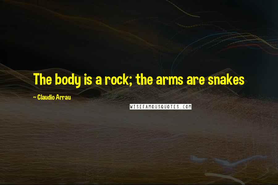 Claudio Arrau Quotes: The body is a rock; the arms are snakes