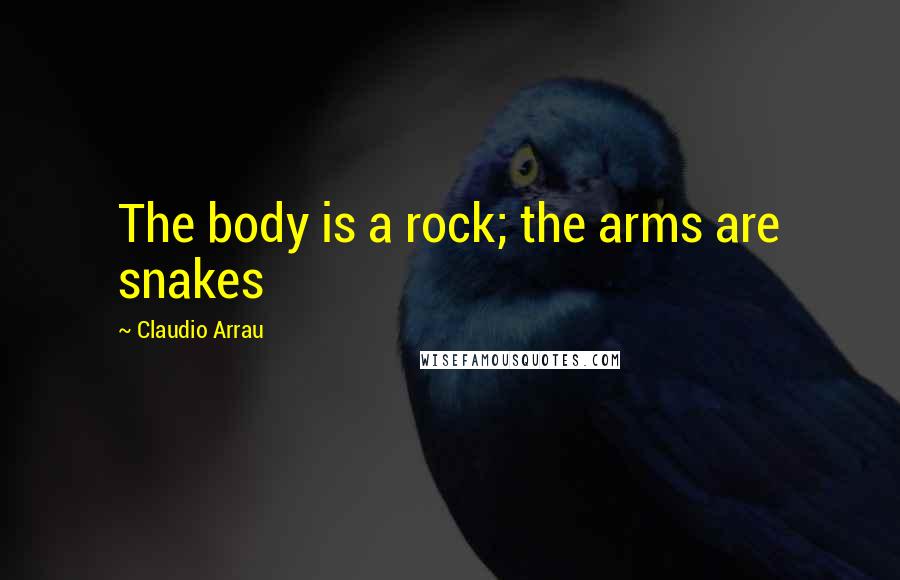 Claudio Arrau Quotes: The body is a rock; the arms are snakes