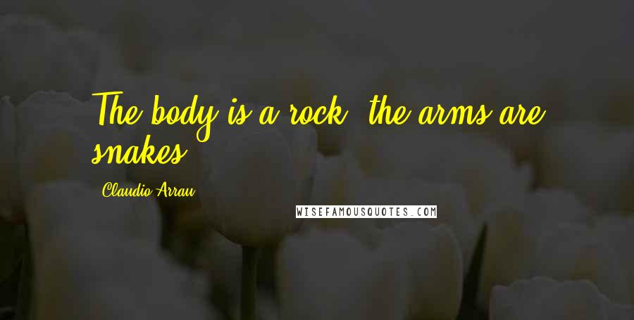 Claudio Arrau Quotes: The body is a rock; the arms are snakes