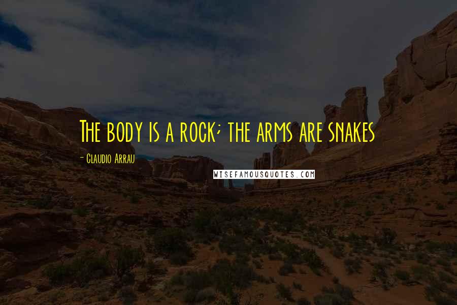 Claudio Arrau Quotes: The body is a rock; the arms are snakes