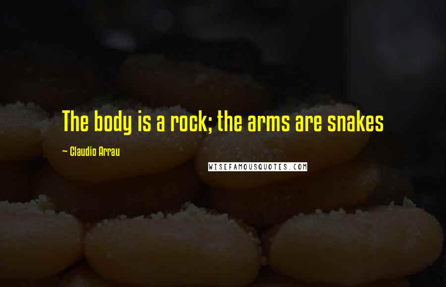 Claudio Arrau Quotes: The body is a rock; the arms are snakes