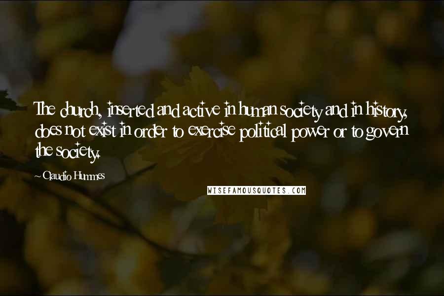 Claudio Hummes Quotes: The church, inserted and active in human society and in history, does not exist in order to exercise political power or to govern the society.