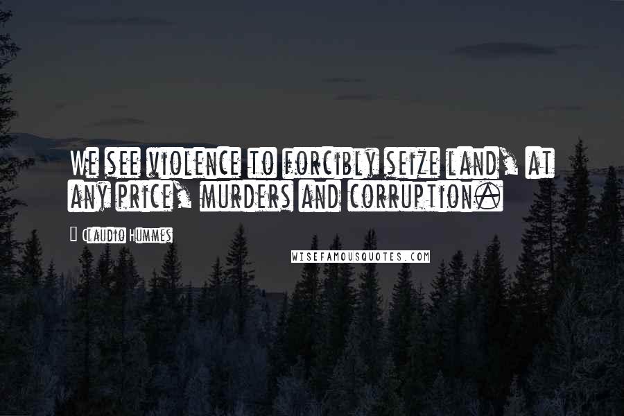 Claudio Hummes Quotes: We see violence to forcibly seize land, at any price, murders and corruption.