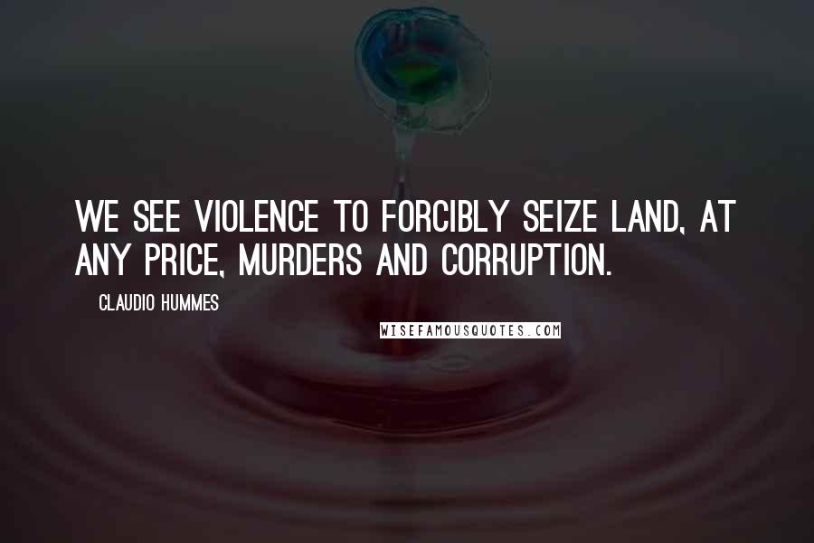 Claudio Hummes Quotes: We see violence to forcibly seize land, at any price, murders and corruption.