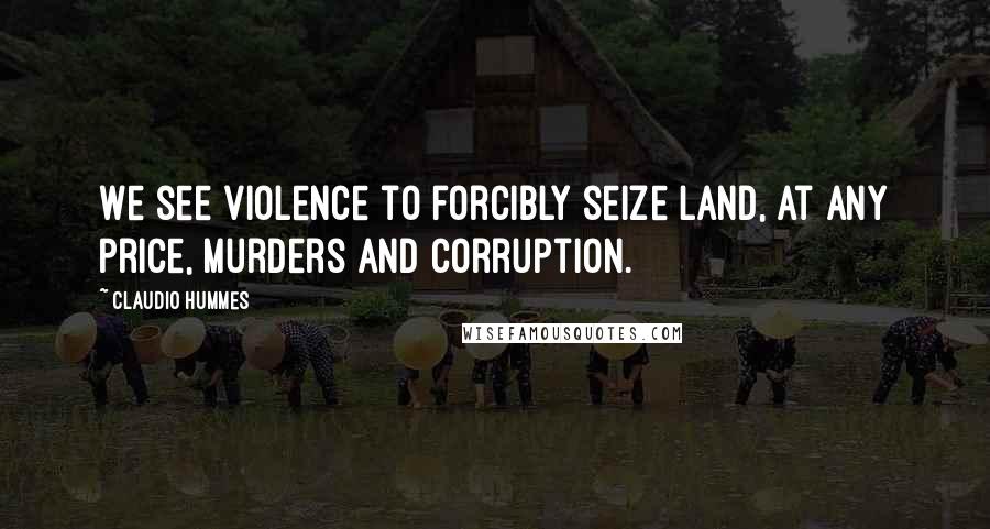 Claudio Hummes Quotes: We see violence to forcibly seize land, at any price, murders and corruption.