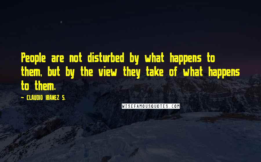 CLAUDIO IBANEZ S. Quotes: People are not disturbed by what happens to them, but by the view they take of what happens to them.