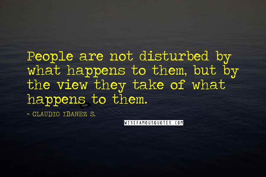 CLAUDIO IBANEZ S. Quotes: People are not disturbed by what happens to them, but by the view they take of what happens to them.