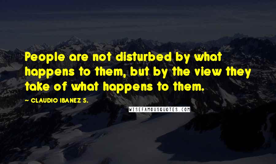 CLAUDIO IBANEZ S. Quotes: People are not disturbed by what happens to them, but by the view they take of what happens to them.