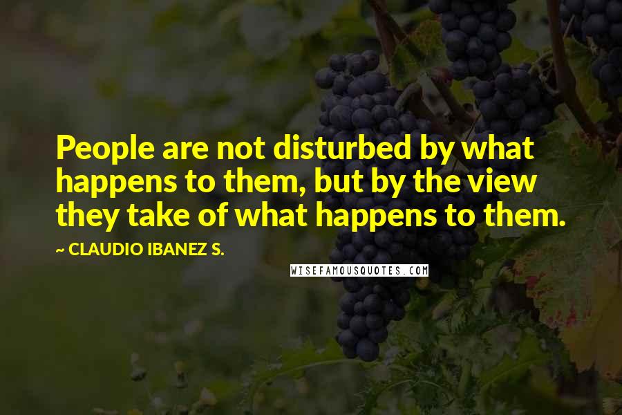 CLAUDIO IBANEZ S. Quotes: People are not disturbed by what happens to them, but by the view they take of what happens to them.