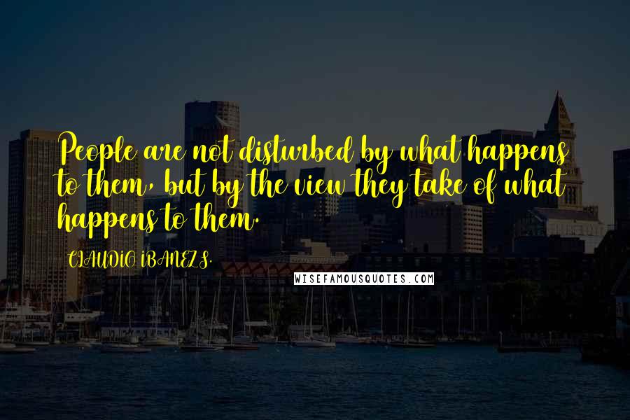 CLAUDIO IBANEZ S. Quotes: People are not disturbed by what happens to them, but by the view they take of what happens to them.