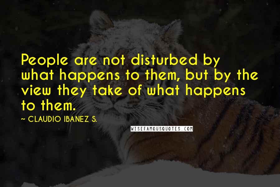 CLAUDIO IBANEZ S. Quotes: People are not disturbed by what happens to them, but by the view they take of what happens to them.