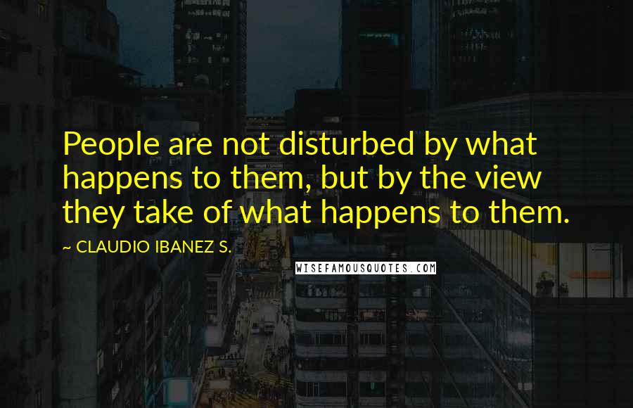 CLAUDIO IBANEZ S. Quotes: People are not disturbed by what happens to them, but by the view they take of what happens to them.